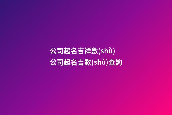 公司起名吉祥數(shù) 公司起名吉數(shù)查詢-第1張-公司起名-玄機(jī)派